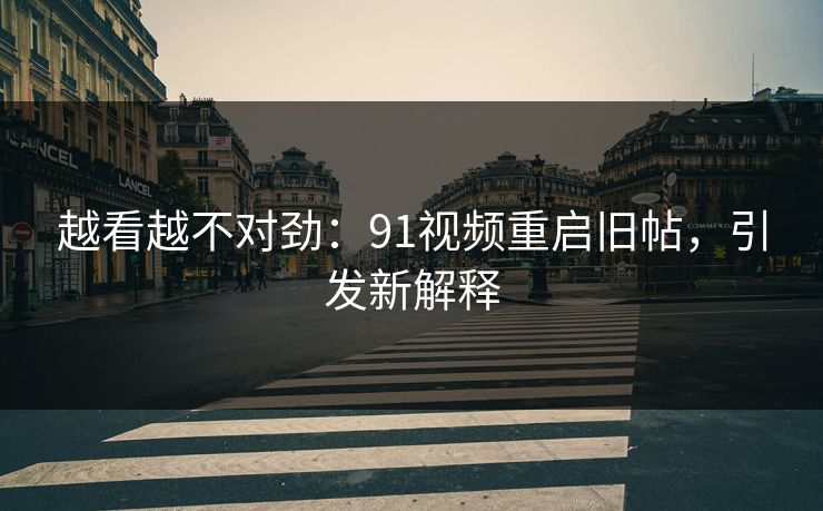 越看越不对劲：91视频重启旧帖，引发新解释