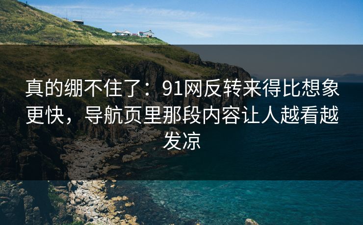 真的绷不住了：91网反转来得比想象更快，导航页里那段内容让人越看越发凉