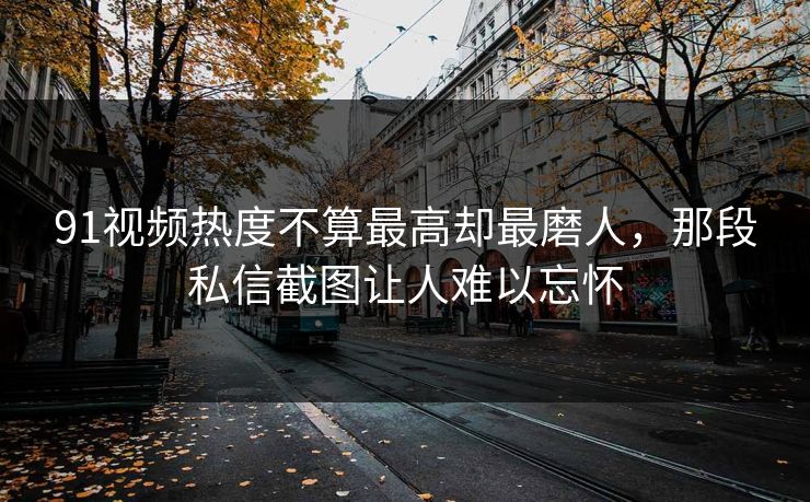 91视频热度不算最高却最磨人,那段私信截图让人难以忘怀 91视频热度不算最高却最磨人,那段私信截图让人难以忘怀